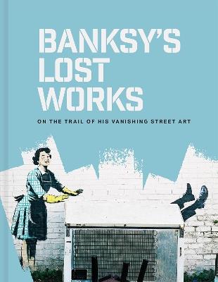 Banksy's Lost Works: On the trail of his vanishing street art - Will Ellsworth-Jones - cover