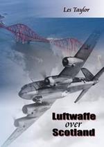 Luftwaffe Over Scotland: A History of German Air Attacks on Scotland, 1939-45