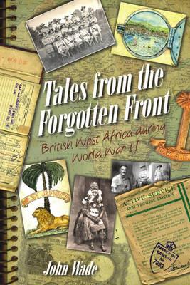 Tales from the Forgotten Front: British West Africa During W W II - John Wade - cover