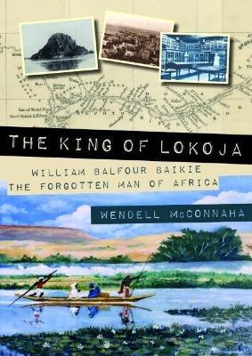 The King of Lokoja: William Balfour Baikie the Forgotten Man of Africa - Wendell McConnaha - cover