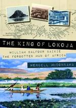 The King of Lokoja: William Balfour Baikie the Forgotten Man of Africa