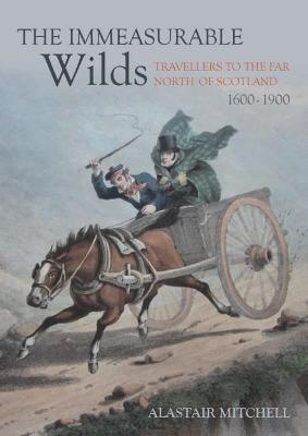 The Immeasurable Wilds: Travellers to the Far North of Scotland, 1600 - 1900 - Alastair Mitchell - cover