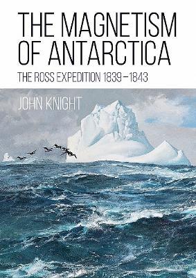 The Magnetism of Antarctica: The Ross Expedition 1839-1843 - John Knight - cover