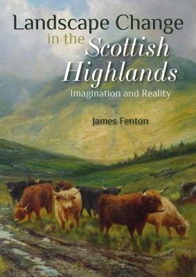 Landscape Change in the Scottish Highlands: Imagination and Reality - James Fenton - cover