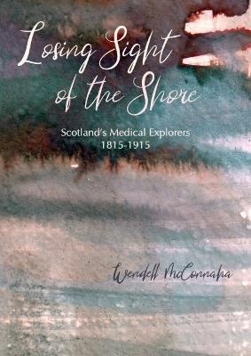 Losing Sight of the Shore: Scotland's Medical Explorers 1815–1915 - Wendell McConnaha - cover