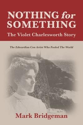 Nothing for Something, The Violet Charlesworth Story: The Edwardian Con Artist who Fooled the World - Mark Bridgeman - cover