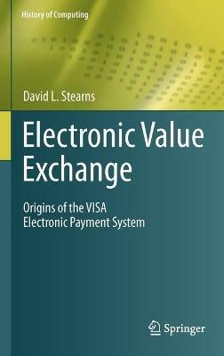 Electronic Value Exchange: Origins of the VISA Electronic Payment System - David L. Stearns - cover