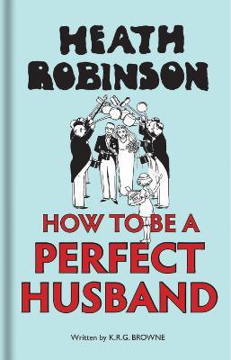 Heath Robinson: How to be a Perfect Husband - W. Heath Robinson,K R G Brown - cover