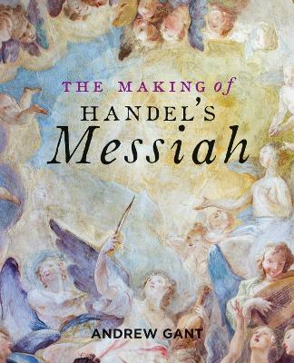Making of Handel's Messiah, The - Andrew Gant - cover