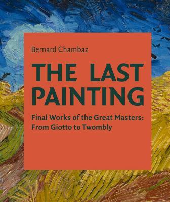 The Last Painting: Final Works of the Great Masters: from Giotto to Twombly - Bernard Chambaz - cover