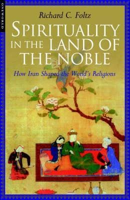 Spirituality in the Land of the Noble: How Iran Shaped the World's Religions - Richard Foltz - cover