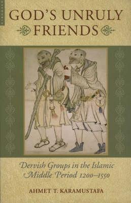 God's Unruly Friends: Dervish Groups in the Islamic Middle Period 1200-1550 - Ahmet T. Karamustafa - cover