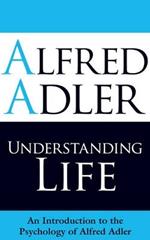Understanding Life: An Introduction to the Psychology of Alfred Adler