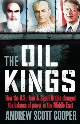 The Oil Kings: How the US, Iran and Saudi-Arabia Changed the Balance of Power in the Middle East - Andrew Scott Cooper - cover