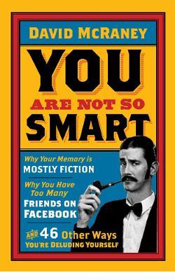 You are Not So Smart: Why Your Memory is Mostly Fiction, Why You Have Too Many Friends on Facebook and 46 Other Ways You're Deluding Yourself - David McRaney - cover