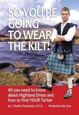 So You're Going to Wear the Kilt!: All You Need to Know About Highland Dress and How to Find Your Tartan - J.Charles Thompson - cover