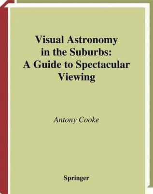 Visual Astronomy in the Suburbs: A Guide to Spectacular Viewing - Antony Cooke - cover