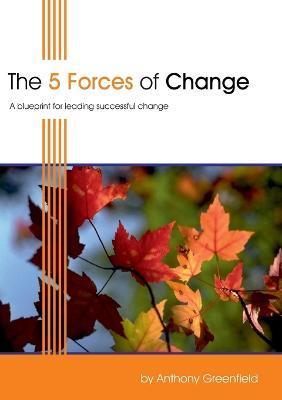 The 5 Forces of Change: A Blueprint for Leading Successful Change - Anthony Greenfield - cover