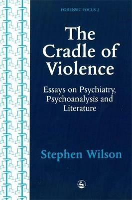 The Cradle of Violence: Essays on Psychiatry, Psychoanalysis and Literature - Stephen Wilson - cover