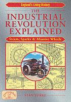 The Industrial Revolution Explained: Steam, Sparks and Massive Wheels - An Illustrated Guide to the Technology that Changed Britain Forever - Stan Yorke - cover