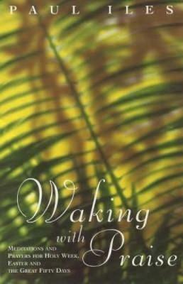 Waking with Praise: Meditations and Prayers for Holy Week, Easter and the Great 50 Days - Paul Iles - cover