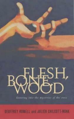Flesh, Bone, Wood: Entering into the mysteries of the cross - Julien Chilcott-Monk,Geoffrey Rowell - cover