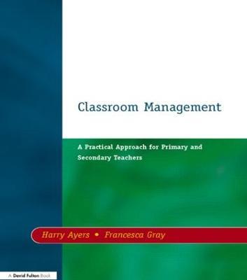 Classroom Management: A Practical Approach for Primary and Secondary Teachers - Harry Ayers,Francesca Gray - cover