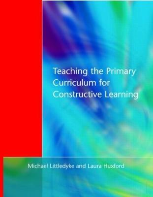 Teaching the Primary Curriculum for Constructive Learning - Michael Littledyke,Laura Huxford - cover