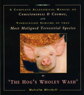 The Hog's Wholey Wash: A Complete Allegorical Manual on Consciousness and Cosmos, with Vindication Sublime of That Most Maligned Terrestrial Species - Malcolm Mitchell - cover