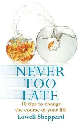 Never Too Late: Ten Tips for Changing the Course of Your Life - Lowell Sheppard - cover