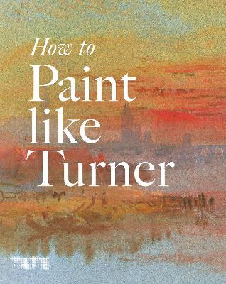 How to Paint Like Turner - Nicola Moorby,Mike Chaplin,Tony Smibert - cover