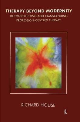 Therapy Beyond Modernity: Deconstructing and Transcending Profession-Centred Therapy - Richard House - cover