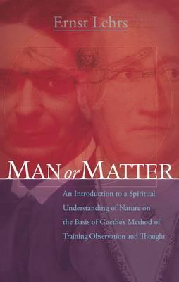 Man or Matter: An Introduction to a Spiritual Understanding of Nature on the Basis of Goethe's Method of Training Observation and Thought - Ernst Lehrs - cover