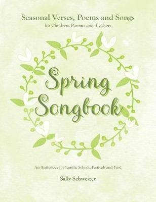Spring Songbook: Seasonal Verses, Poems and Songs for Children, Parents and Teachers - An Anthology for Family, School, Festivals and Fun! - Sally Schweizer - cover