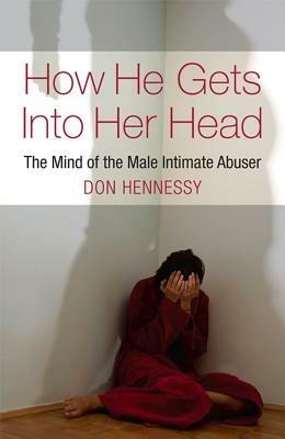 How He Gets into Her Head: The Mind of the Male Intimate Abuser - Don Hennessy - cover