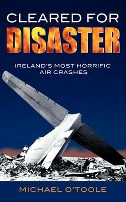 Cleared for Disaster: Ireland's Most Horrific Air Crashes - Michael O'Toole - cover