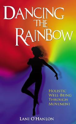 Dancing The Rainbow: Holistic Well-Being Through Movement - Lani O'Hanlon - cover