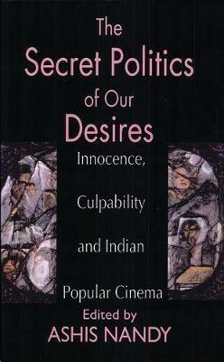 The Secret Politics of our Desires: Innocence, Culpability and Indian Popular Cinema - cover