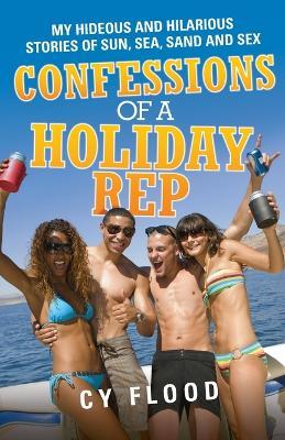 Confessions of a Holiday Rep: My Hideous and Hilarious Stories of Sun, Sea, Sand and Sex - Cy Flood - cover