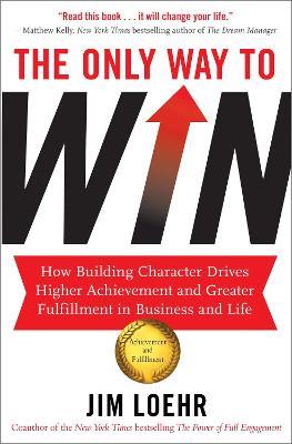 The Only Way to Win: How Building Character Drives Higher Achievement and Greater Fulfilment in Business and Life - Jim Loehr - cover