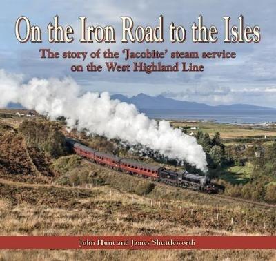 On the Iron Road to the Isles: The Story of the 'Jacobite' Steam Service on the West Highland Line - John Hunt - cover