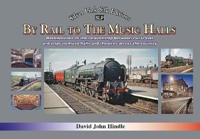 BY RAIL TO THE MUSIC HALLS: Recollections of the relationship between rail travel and trips to music halls and theatres across the country - David Hindle - cover