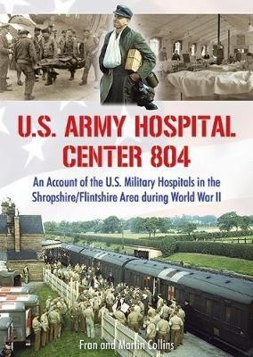 U.S. Army Hospital Center 804: An Account of the U.S. Military Hospitals in the Shropshire/Flintshire Area during World War II - Martin Collins,Fran Collins - cover