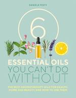 6 Essential Oils You Can't Do Without: The best aromatherapy oils for health, home and beauty and how to use them