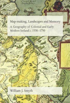 Map-Making, Landscapes and Memory: A Geography of Colonial and Early Modern Ireland, C.1530-1750 - William J. Smyth - cover