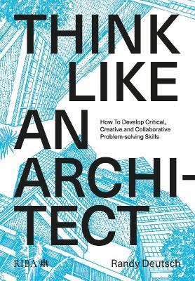 Think Like An Architect: How to develop critical, creative and collaborative problem-solving skills - Randy Deutsch - cover