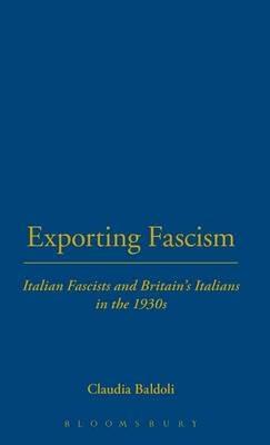 Exporting Fascism: Italian Fascists and Britain's Italians in the 1930s - Claudia Baldoli - cover