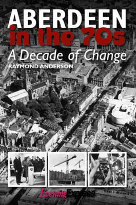 Aberdeen in the Seventies: A Decade of Change - Raymond Anderson - cover