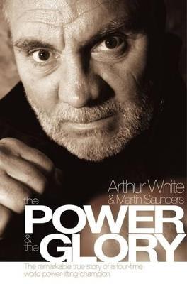 The Power & the Glory: The Remarkable True Story of a Four-Time World Power-Lifting Champion - Arthur White,Martin Saunders - cover