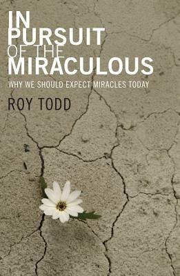 In Pursuit of the Miraculous: Why We Should Expect Miracles Today - Roy Todd - cover